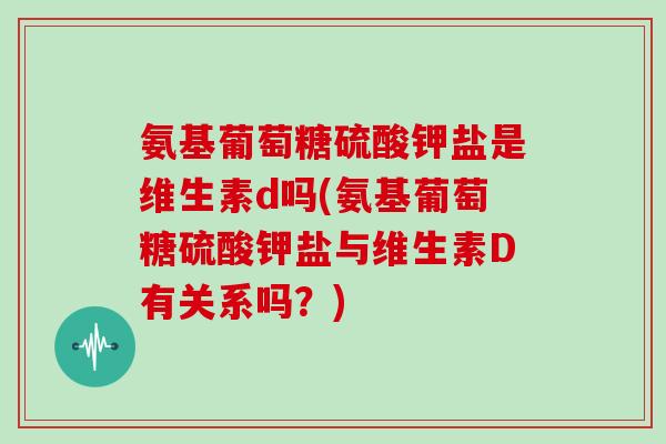 氨基葡萄糖硫酸钾盐是维生素d吗(氨基葡萄糖硫酸钾盐与维生素D有关系吗?) 氨基葡萄糖硫酸钾盐是维生素d吗(氨基葡萄糖硫酸钾盐与维生素D有关系吗?)