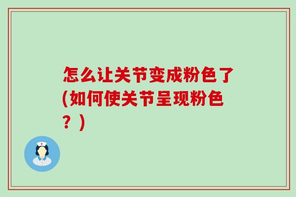怎么让关节变成粉色了(如何使关节呈现粉色?) 怎么让关节变成粉色了(如何使关节呈现粉色?)