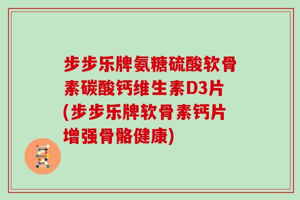 步步乐牌氨糖硫酸软骨素碳酸钙维生素D3片(步步乐牌软骨素钙片增强骨骼健康) 步步乐牌氨糖硫酸软骨素碳酸钙维生素D3片(步步乐牌软骨素钙片增强骨骼健康)