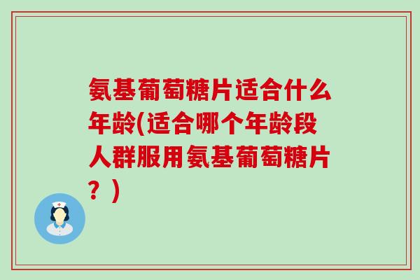 氨基葡萄糖片适合什么年龄(适合哪个年龄段人群服用氨基葡萄糖片?) 氨基葡萄糖片适合什么年龄(适合哪个年龄段人群服用氨基葡萄糖片?)