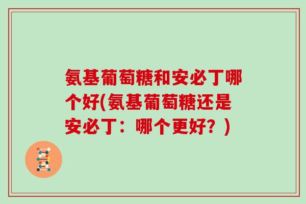 氨基葡萄糖和安必丁哪个好(氨基葡萄糖还是安必丁:哪个更好?) 氨基葡萄糖和安必丁哪个好(氨基葡萄糖还是安必丁:哪个更好?)