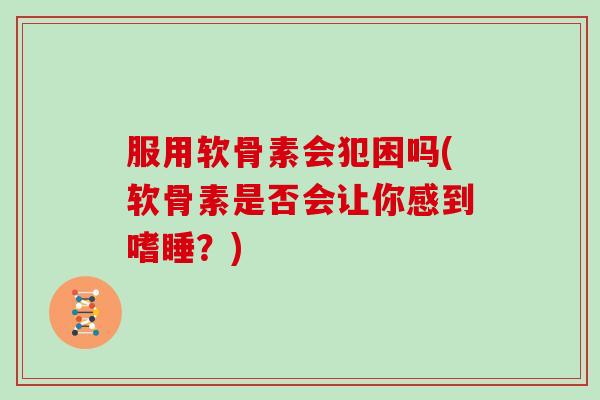 服用软骨素会犯困吗(软骨素是否会让你感到嗜睡？)