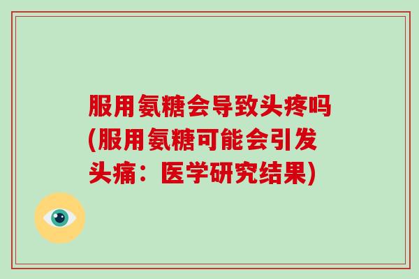 服用氨糖会导致头疼吗(服用氨糖可能会引发头痛:医学研究结果) 服用氨糖会导致头疼吗(服用氨糖可能会引发头痛:医学研究结果)