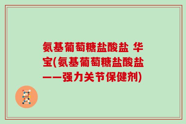 氨基葡萄糖盐酸盐 华宝(氨基葡萄糖盐酸盐——强力关节保健剂) 氨基葡萄糖盐酸盐 华宝(氨基葡萄糖盐酸盐——强力关节保健剂)