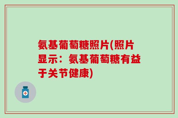 氨基葡萄糖照片(照片显示：氨基葡萄糖有益于关节健康)