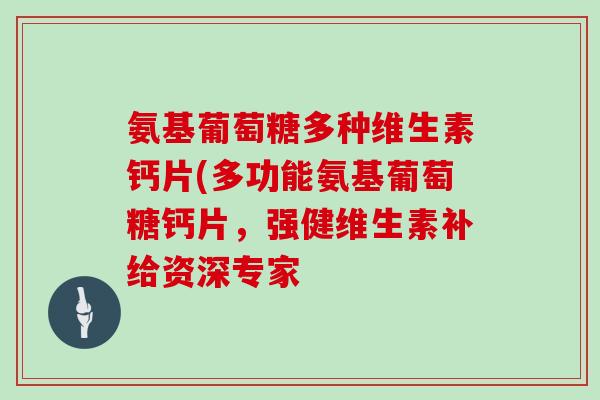 氨基葡萄糖多种维生素钙片(多功能氨基葡萄糖钙片,强健维生素补给资深专家 氨基葡萄糖多种维生素钙片(多功能氨基葡萄糖钙片,强健维生素补给资深专家