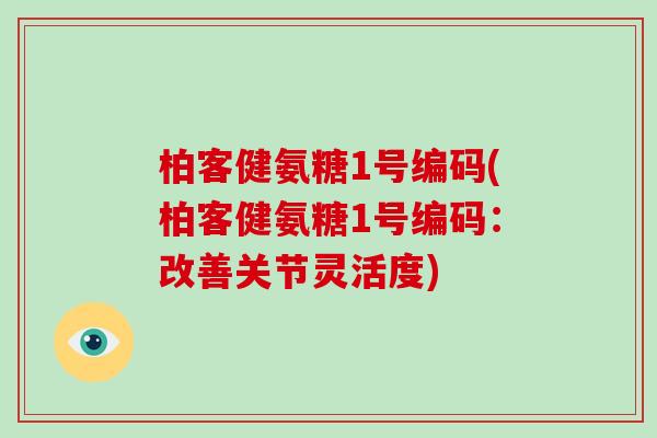 柏客健氨糖1号编码(柏客健氨糖1号编码:改善关节灵活度) 柏客健氨糖1号编码(柏客健氨糖1号编码:改善关节灵活度)