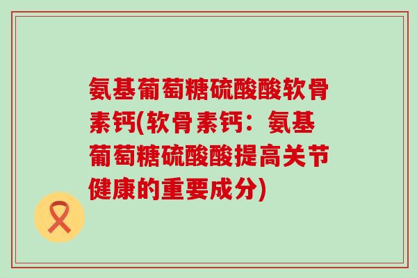 氨基葡萄糖硫酸酸软骨素钙(软骨素钙：氨基葡萄糖硫酸酸提高关节健康的重要成分)