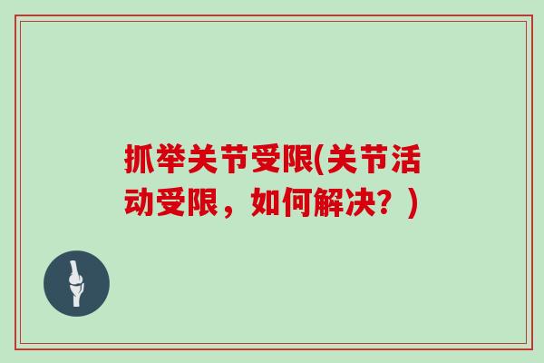 抓举关节受限(关节活动受限,如何解决?) 抓举关节受限(关节活动受限,如何解决?)