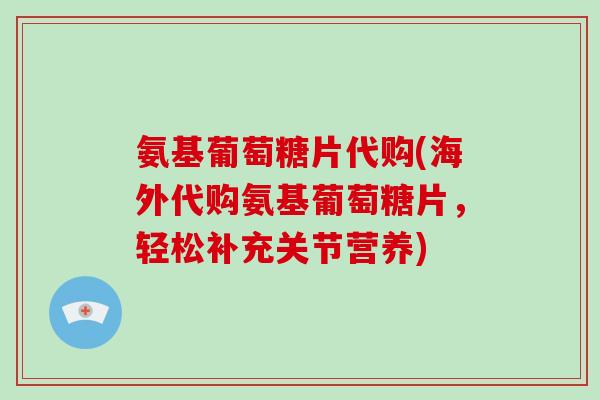 氨基葡萄糖片代购(海外代购氨基葡萄糖片,轻松补充关节营养) 氨基葡萄糖片代购(海外代购氨基葡萄糖片,轻松补充关节营养)