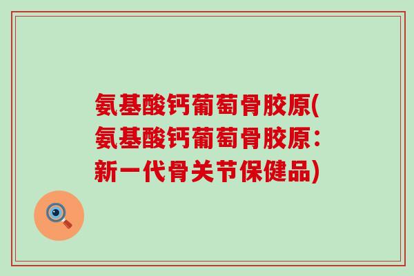 氨基酸钙葡萄骨胶原(氨基酸钙葡萄骨胶原:新一代骨关节保健品) 氨基酸钙葡萄骨胶原(氨基酸钙葡萄骨胶原:新一代骨关节保健品)