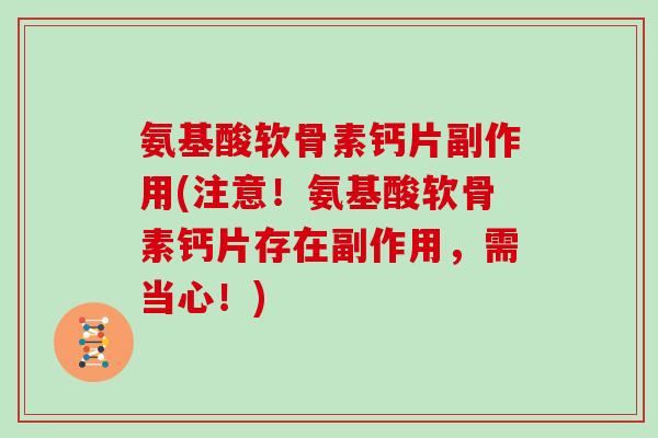 氨基酸软骨素钙片副作用(注意!氨基酸软骨素钙片存在副作用,需当心!) 氨基酸软骨素钙片副作用(注意!氨基酸软骨素钙片存在副作用,需当心!)