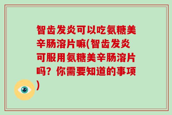 智齿发炎可以吃氨糖美辛肠溶片嘛(智齿发炎可服用氨糖美辛肠溶片吗?你需要知道的事项) 智齿发炎可以吃氨糖美辛肠溶片嘛(智齿发炎可服用氨糖美辛肠溶片吗?你需要知道的事项)