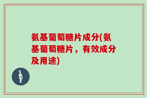 氨基葡萄糖片成分(氨基葡萄糖片，有效成分及用途)