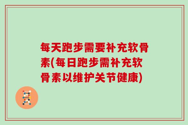 每天跑步需要补充软骨素(每日跑步需补充软骨素以维护关节健康)