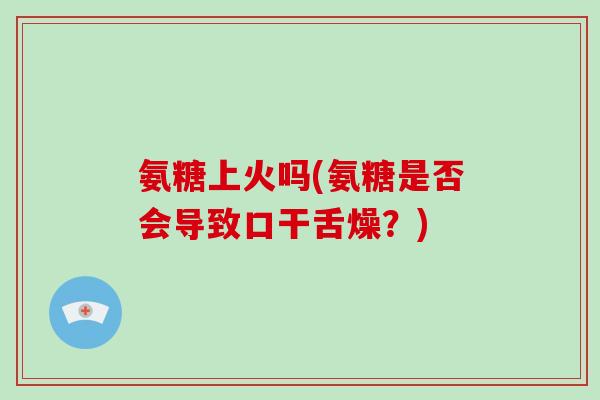 氨糖上火吗(氨糖是否会导致口干舌燥?) 氨糖上火吗(氨糖是否会导致口干舌燥?)