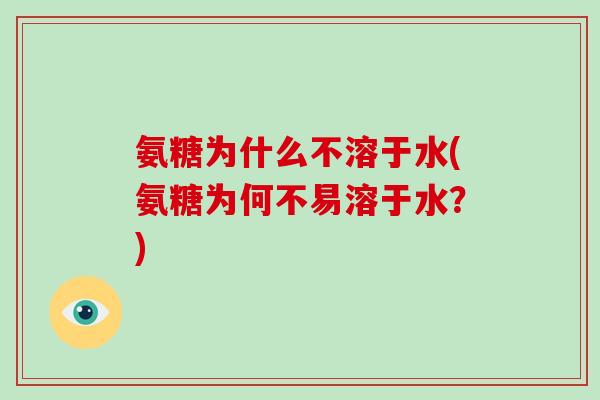 氨糖为什么不溶于水(氨糖为何不易溶于水?) 氨糖为什么不溶于水(氨糖为何不易溶于水?)
