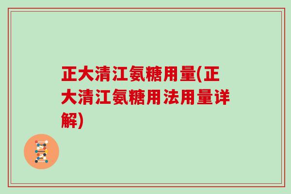 正大清江氨糖用量(正大清江氨糖用法用量详解) 正大清江氨糖用量(正大清江氨糖用法用量详解)
