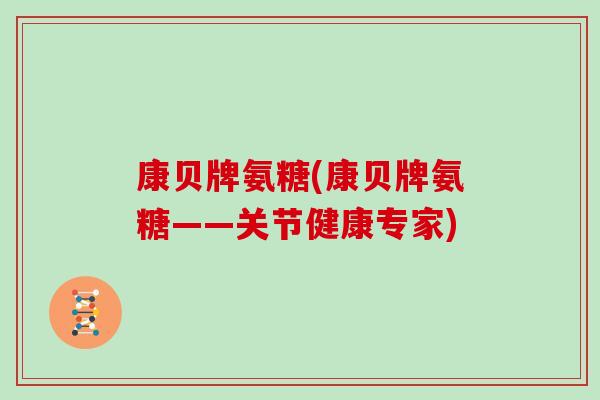 康贝牌氨糖(康贝牌氨糖——关节健康专家) 康贝牌氨糖(康贝牌氨糖——关节健康专家)