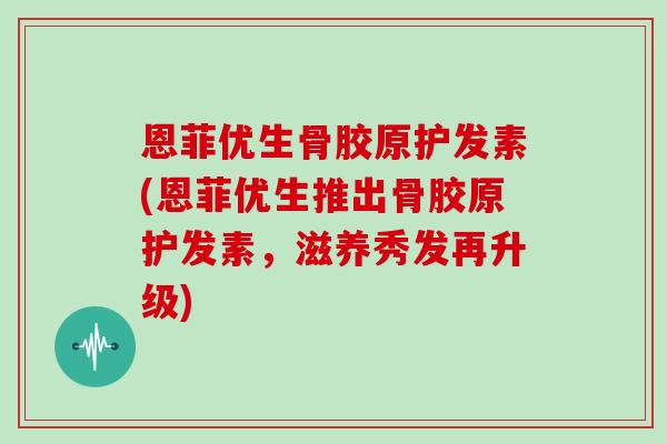 恩菲优生骨胶原护发素(恩菲优生推出骨胶原护发素，滋养秀发再升级)