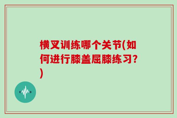 横叉训练哪个关节(如何进行膝盖屈膝练习?) 横叉训练哪个关节(如何进行膝盖屈膝练习?)