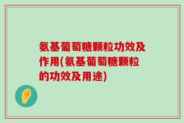 氨基葡萄糖颗粒功效及作用(氨基葡萄糖颗粒的功效及用途) 氨基葡萄糖颗粒功效及作用(氨基葡萄糖颗粒的功效及用途)