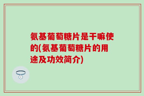 氨基葡萄糖片是干嘛使的(氨基葡萄糖片的用途及功效简介)