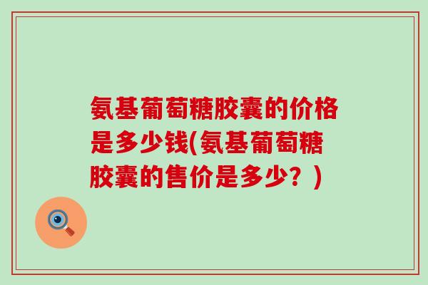 氨基葡萄糖胶囊的价格是多少钱(氨基葡萄糖胶囊的售价是多少?) 氨基葡萄糖胶囊的价格是多少钱(氨基葡萄糖胶囊的售价是多少?)