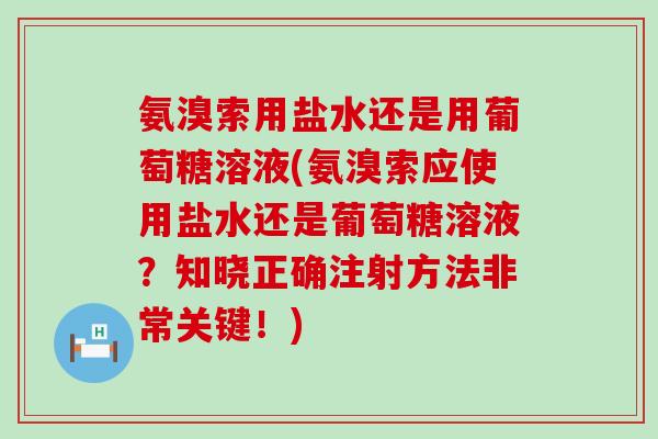 氨溴索用盐水还是用葡萄糖溶液(氨溴索应使用盐水还是葡萄糖溶液？知晓正确注射方法非常关键！)