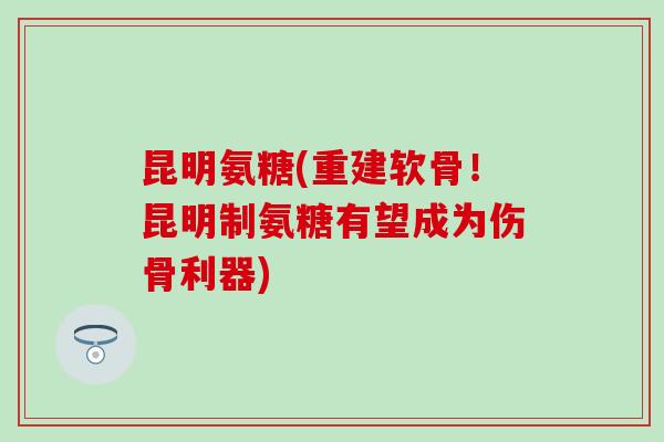昆明氨糖(重建软骨!昆明制氨糖有望成为伤骨利器) 昆明氨糖(重建软骨!昆明制氨糖有望成为伤骨利器)