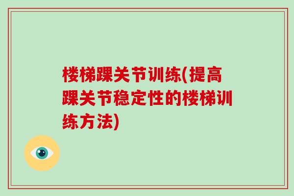 楼梯踝关节训练(提高踝关节稳定性的楼梯训练方法) 楼梯踝关节训练(提高踝关节稳定性的楼梯训练方法)