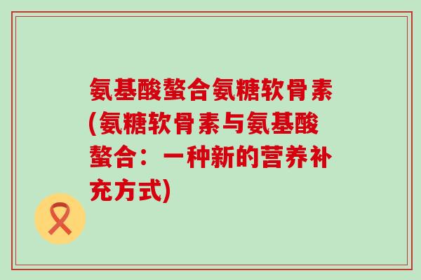 氨基酸螯合氨糖软骨素(氨糖软骨素与氨基酸螯合：一种新的营养补充方式)