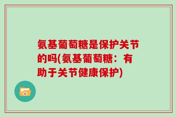 氨基葡萄糖是保护关节的吗(氨基葡萄糖:有助于关节健康保护) 氨基葡萄糖是保护关节的吗(氨基葡萄糖:有助于关节健康保护)