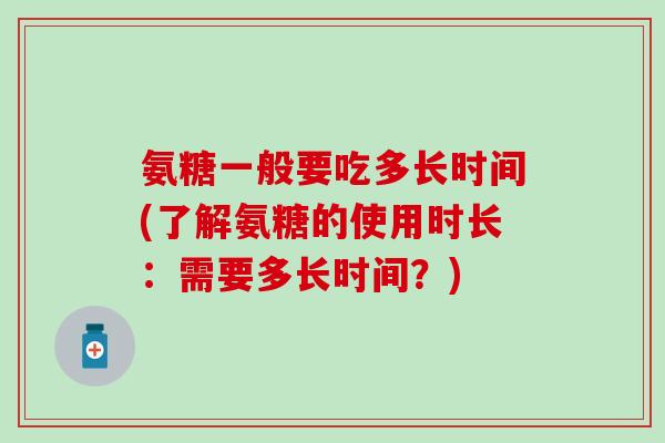 氨糖一般要吃多长时间(了解氨糖的使用时长:需要多长时间?) 氨糖一般要吃多长时间(了解氨糖的使用时长:需要多长时间?)