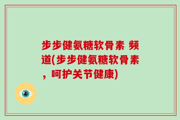 步步健氨糖软骨素 频道(步步健氨糖软骨素,呵护关节健康) 步步健氨糖软骨素 频道(步步健氨糖软骨素,呵护关节健康)