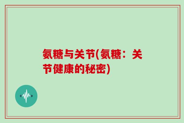 氨糖与关节(氨糖：关节健康的秘密)
