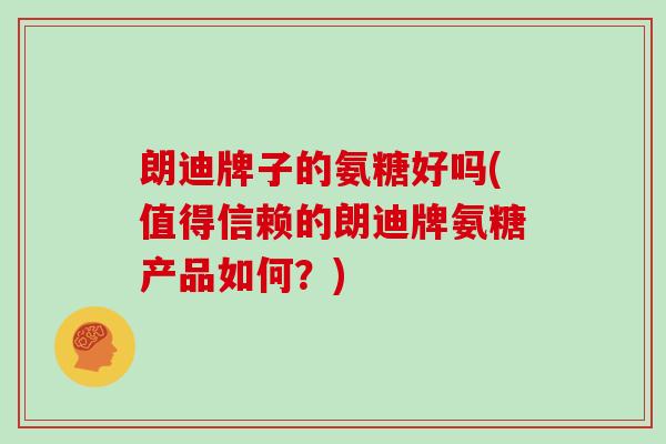 朗迪牌子的氨糖好吗(值得信赖的朗迪牌氨糖产品如何?) 朗迪牌子的氨糖好吗(值得信赖的朗迪牌氨糖产品如何?)