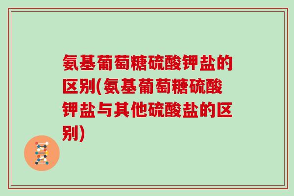 氨基葡萄糖硫酸钾盐的区别(氨基葡萄糖硫酸钾盐与其他硫酸盐的区别) 氨基葡萄糖硫酸钾盐的区别(氨基葡萄糖硫酸钾盐与其他硫酸盐的区别)