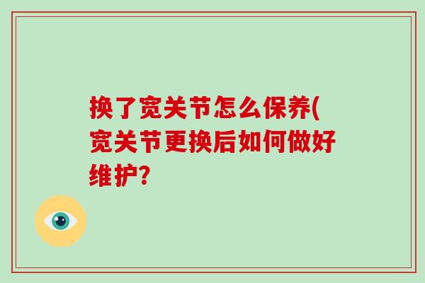 换了宽关节怎么保养(宽关节更换后如何做好维护? 换了宽关节怎么保养(宽关节更换后如何做好维护?