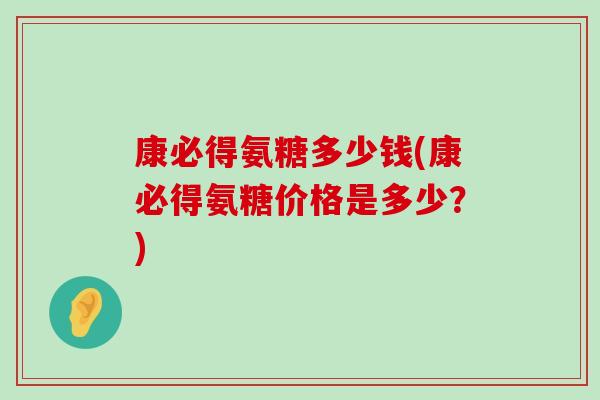 康必得氨糖多少钱(康必得氨糖价格是多少?) 康必得氨糖多少钱(康必得氨糖价格是多少?)