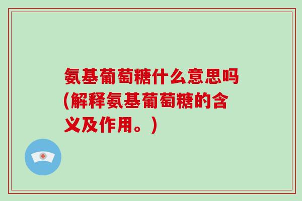 氨基葡萄糖什么意思吗(解释氨基葡萄糖的含义及作用。)