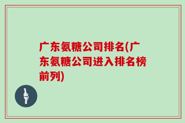 广东氨糖公司排名(广东氨糖公司进入排名榜前列) 广东氨糖公司排名(广东氨糖公司进入排名榜前列)