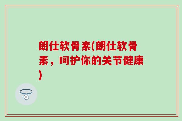 朗仕软骨素(朗仕软骨素，呵护你的关节健康)