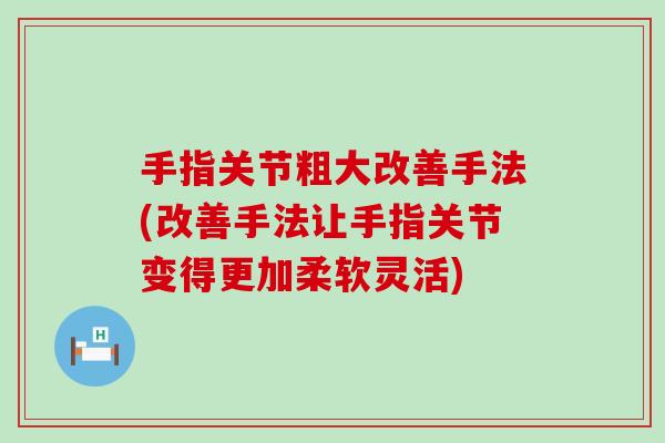 手指关节粗大改善手法(改善手法让手指关节变得更加柔软灵活) 手指关节粗大改善手法(改善手法让手指关节变得更加柔软灵活)