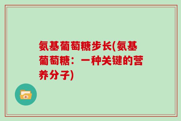 氨基葡萄糖步长(氨基葡萄糖:一种关键的营养分子) 氨基葡萄糖步长(氨基葡萄糖:一种关键的营养分子)