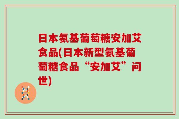 日本氨基葡萄糖安加艾食品(日本新型氨基葡萄糖食品“安加艾”问世) 日本氨基葡萄糖安加艾食品(日本新型氨基葡萄糖食品“安加艾”问世)