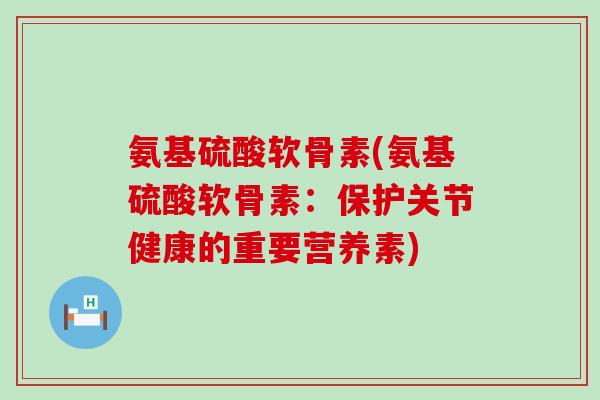氨基硫酸软骨素(氨基硫酸软骨素：保护关节健康的重要营养素)