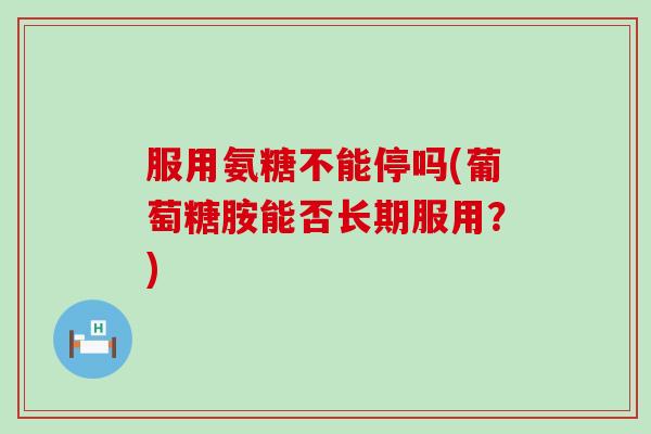 服用氨糖不能停吗(葡萄糖胺能否长期服用？)