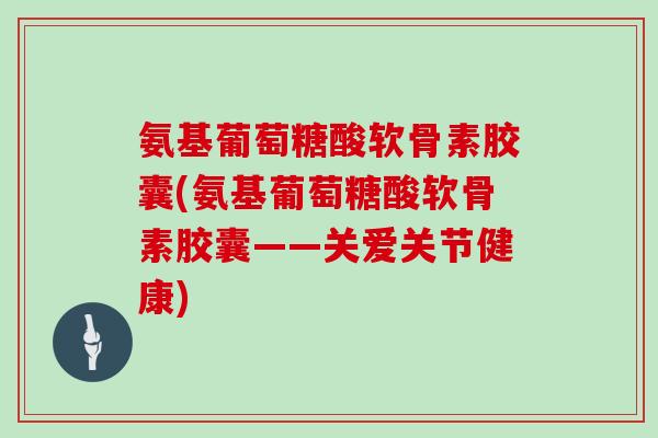 氨基葡萄糖酸软骨素胶囊(氨基葡萄糖酸软骨素胶囊——关爱关节健康) 氨基葡萄糖酸软骨素胶囊(氨基葡萄糖酸软骨素胶囊——关爱关节健康)
