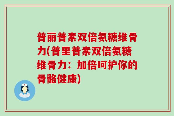 普丽普素双倍氨糖维骨力(普里普素双倍氨糖维骨力:加倍呵护你的骨骼健康) 普丽普素双倍氨糖维骨力(普里普素双倍氨糖维骨力:加倍呵护你的骨骼健康)